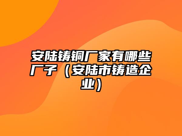 安陸鑄銅廠家有哪些廠子（安陸市鑄造企業(yè)）