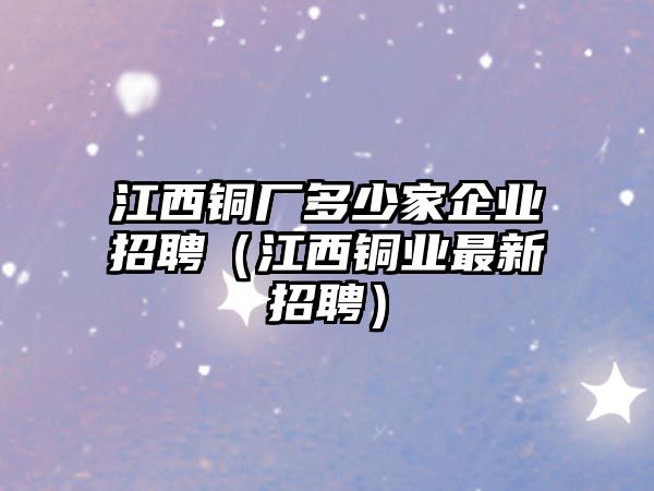 江西銅廠多少家企業(yè)招聘（江西銅業(yè)最新招聘）