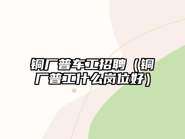 銅廠普車工招聘（銅廠普工什么崗位好）