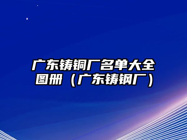 廣東鑄銅廠名單大全圖冊（廣東鑄鋼廠）