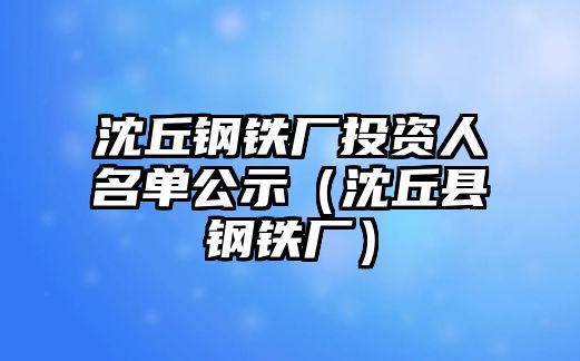 沈丘鋼鐵廠投資人名單公示（沈丘縣鋼鐵廠）