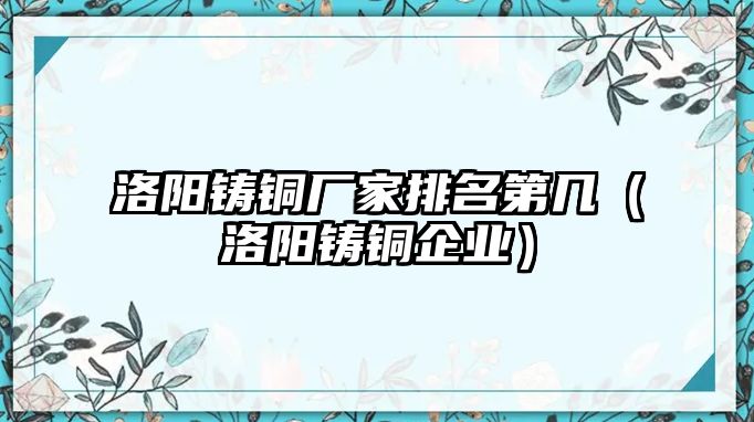 洛陽鑄銅廠家排名第幾（洛陽鑄銅企業(yè)）