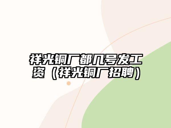 祥光銅廠都幾號發(fā)工資（祥光銅廠招聘）