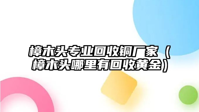 樟木頭專業(yè)回收銅廠家（樟木頭哪里有回收黃金）