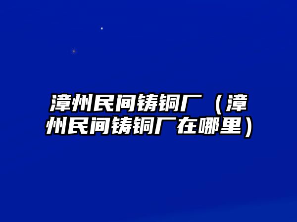 漳州民間鑄銅廠（漳州民間鑄銅廠在哪里）