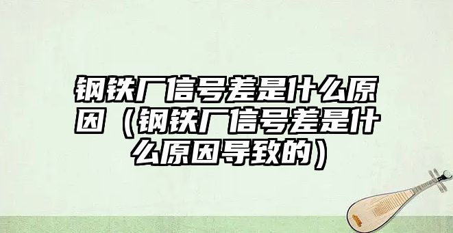 鋼鐵廠信號差是什么原因（鋼鐵廠信號差是什么原因導致的）