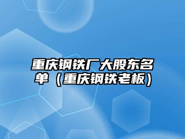 重慶鋼鐵廠大股東名單（重慶鋼鐵老板）