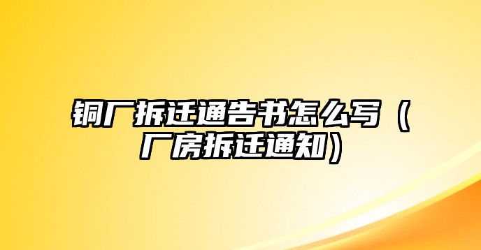 銅廠拆遷通告書怎么寫（廠房拆遷通知）