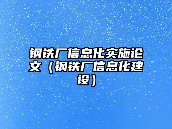 鋼鐵廠信息化實施論文（鋼鐵廠信息化建設）