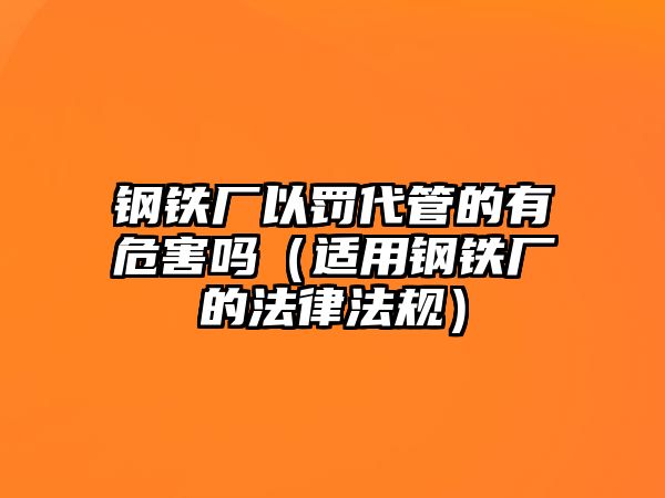 鋼鐵廠以罰代管的有危害嗎（適用鋼鐵廠的法律法規(guī)）