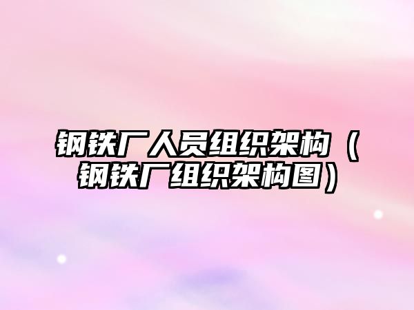 鋼鐵廠人員組織架構(gòu)（鋼鐵廠組織架構(gòu)圖）