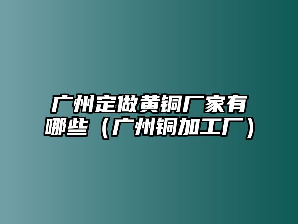 廣州定做黃銅廠家有哪些（廣州銅加工廠）