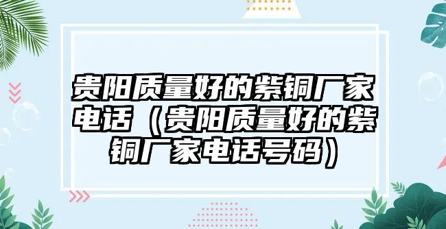 貴陽質(zhì)量好的紫銅廠家電話（貴陽質(zhì)量好的紫銅廠家電話號(hào)碼）