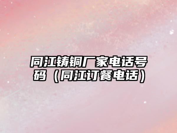 同江鑄銅廠家電話號碼（同江訂餐電話）