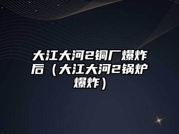 大江大河2銅廠爆炸后（大江大河2鍋爐爆炸）