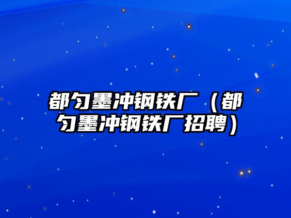 都勻墨沖鋼鐵廠（都勻墨沖鋼鐵廠招聘）