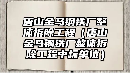 唐山金馬鋼鐵廠整體拆除工程（唐山金馬鋼鐵廠整體拆除工程中標單位）