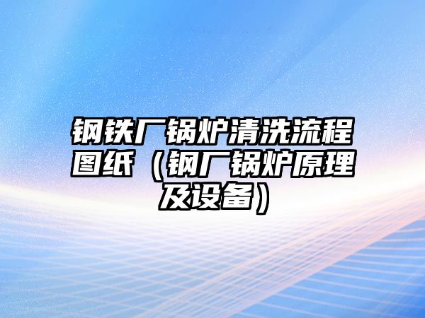 鋼鐵廠鍋爐清洗流程圖紙（鋼廠鍋爐原理及設(shè)備）