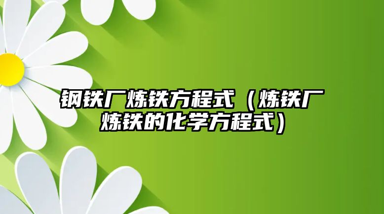 鋼鐵廠煉鐵方程式（煉鐵廠煉鐵的化學(xué)方程式）