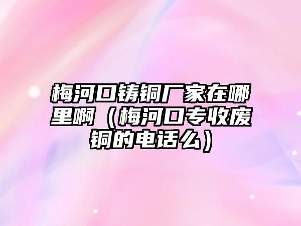 梅河口鑄銅廠家在哪里?。泛涌趯Ｊ諒U銅的電話么）