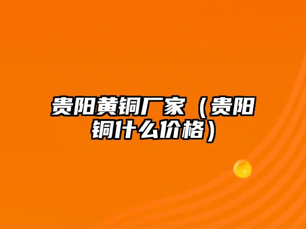 貴陽黃銅廠家（貴陽銅什么價(jià)格）