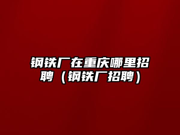 鋼鐵廠在重慶哪里招聘（鋼鐵廠招聘）