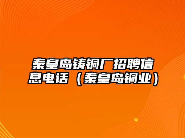 秦皇島鑄銅廠招聘信息電話（秦皇島銅業(yè)）