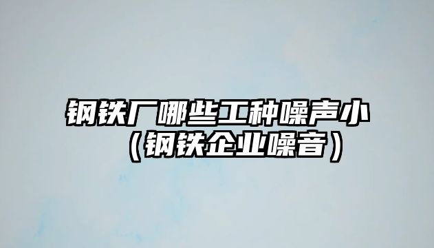 鋼鐵廠哪些工種噪聲?。ㄤ撹F企業(yè)噪音）