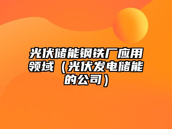 光伏儲能鋼鐵廠應(yīng)用領(lǐng)域（光伏發(fā)電儲能的公司）