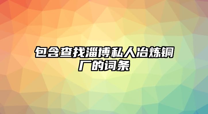 包含查找淄博私人冶煉銅廠的詞條