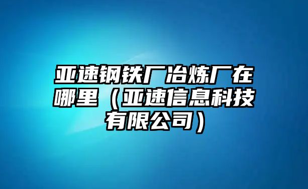 亞速鋼鐵廠冶煉廠在哪里（亞速信息科技有限公司）