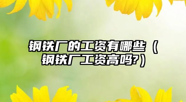 鋼鐵廠的工資有哪些（鋼鐵廠工資高嗎?）