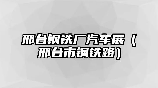 邢臺鋼鐵廠汽車展（邢臺市鋼鐵路）