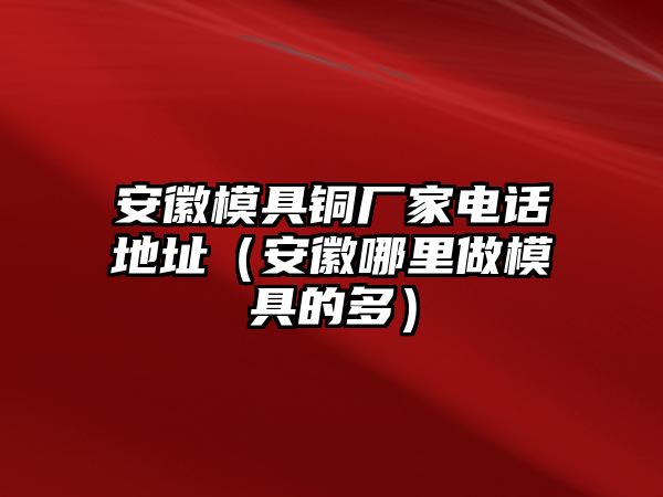 安徽模具銅廠家電話地址（安徽哪里做模具的多）