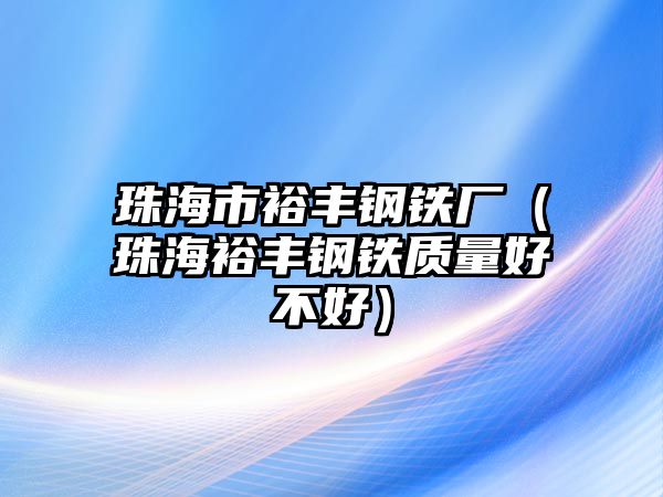 珠海市裕豐鋼鐵廠（珠海裕豐鋼鐵質量好不好）