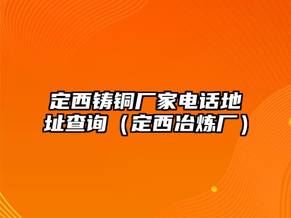 定西鑄銅廠家電話地址查詢（定西冶煉廠）