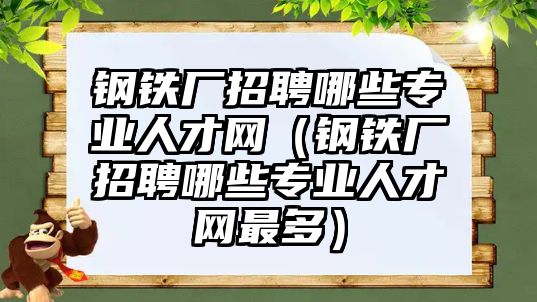 鋼鐵廠招聘哪些專業(yè)人才網(wǎng)（鋼鐵廠招聘哪些專業(yè)人才網(wǎng)最多）