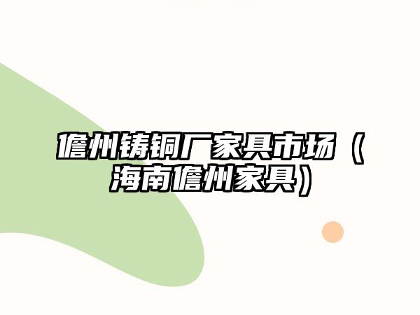 儋州鑄銅廠家具市場（海南儋州家具）