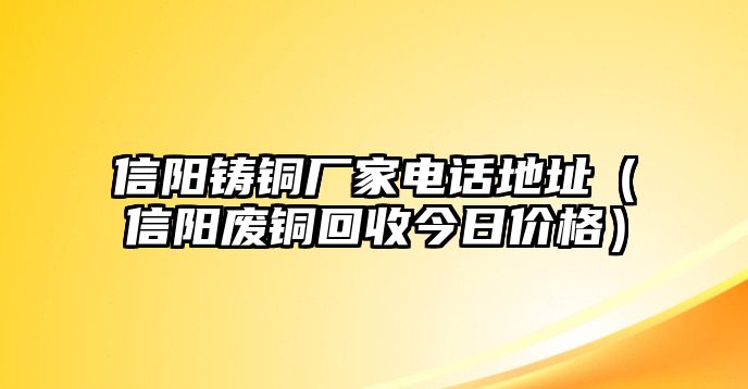 信陽(yáng)鑄銅廠家電話地址（信陽(yáng)廢銅回收今日價(jià)格）