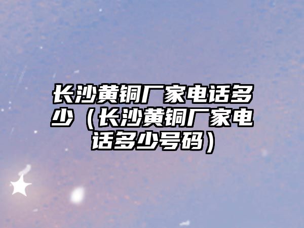 長沙黃銅廠家電話多少（長沙黃銅廠家電話多少號碼）