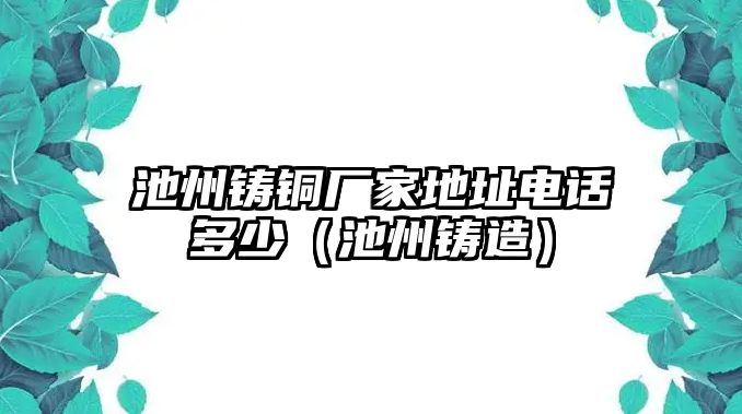 池州鑄銅廠家地址電話多少（池州鑄造）