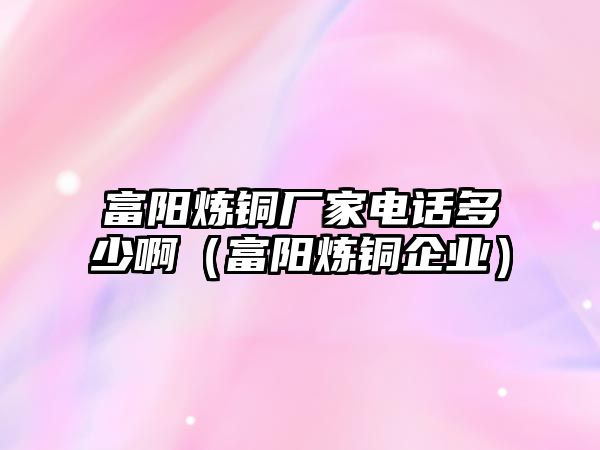 富陽煉銅廠家電話多少啊（富陽煉銅企業(yè)）