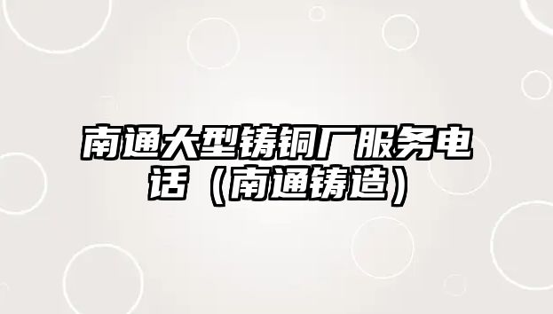 南通大型鑄銅廠服務(wù)電話（南通鑄造）