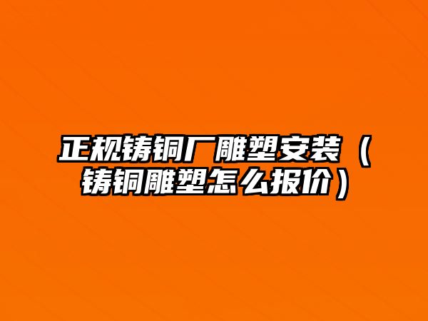 正規(guī)鑄銅廠雕塑安裝（鑄銅雕塑怎么報價）