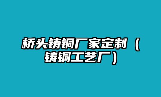 橋頭鑄銅廠家定制（鑄銅工藝廠）