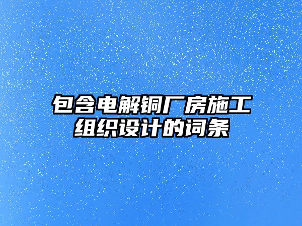 包含電解銅廠房施工組織設(shè)計(jì)的詞條