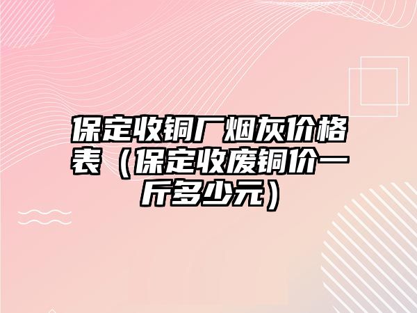 保定收銅廠煙灰價格表（保定收廢銅價一斤多少元）