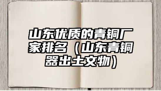 山東優(yōu)質(zhì)的青銅廠家排名（山東青銅器出土文物）