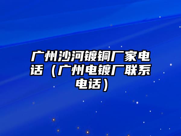 廣州沙河鍍銅廠家電話（廣州電鍍廠聯(lián)系電話）