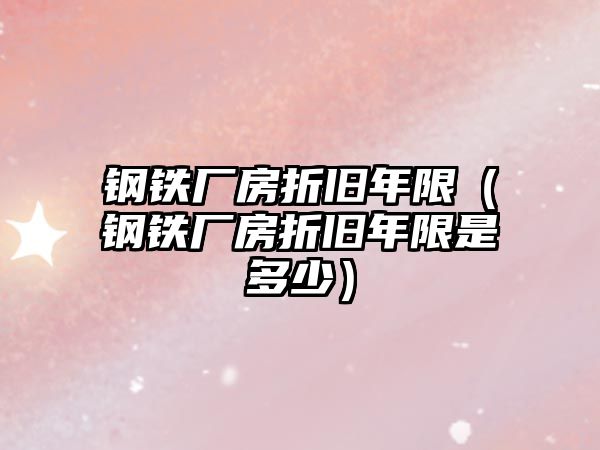 鋼鐵廠房折舊年限（鋼鐵廠房折舊年限是多少）